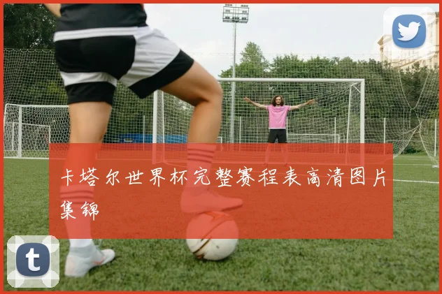 卡塔尔世界杯完整赛程表高清图片集锦