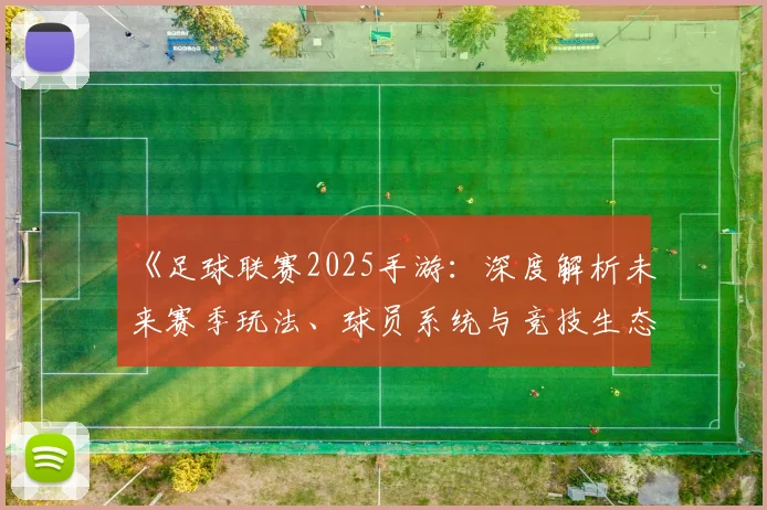 《足球联赛2025手游:深度解析未来赛季玩法、球员系统与竞技生态变革》_20260608195147