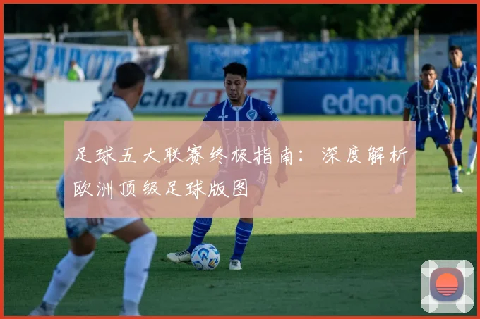 足球五大联赛终极指南:深度解析欧洲顶级足球版图