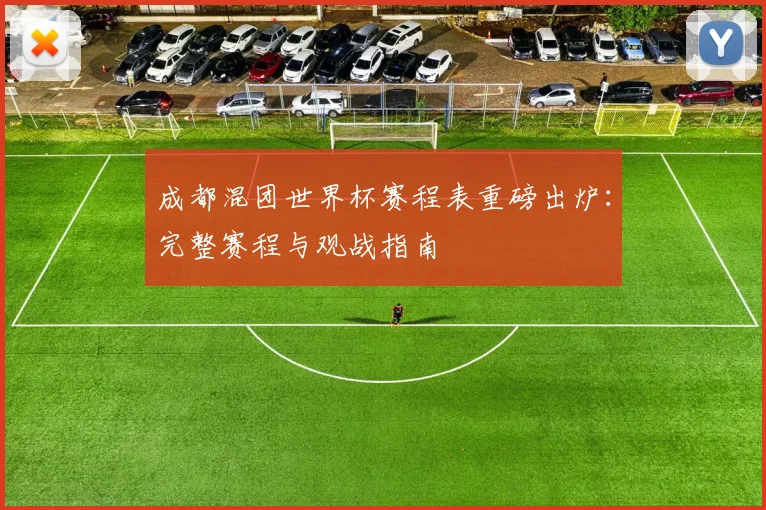 成都混团世界杯赛程表重磅出炉:完整赛程与观战指南
