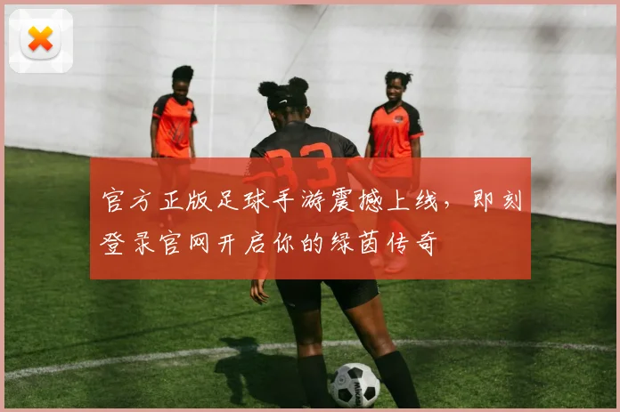 官方正版足球手游震撼上线,即刻登录官网开启你的绿茵传奇
