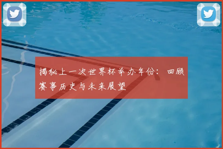 揭秘上一次世界杯举办年份:回顾赛事历史与未来展望