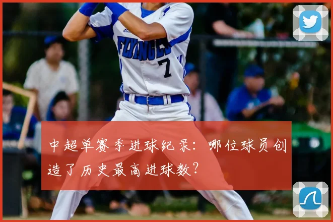 中超单赛季进球纪录：哪位球员创造了历史最高进球数？