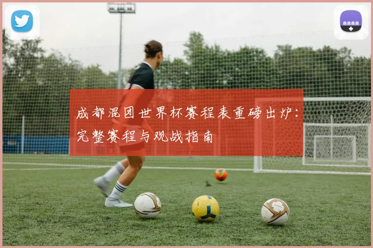 成都混团世界杯赛程表重磅出炉:完整赛程与观战指南