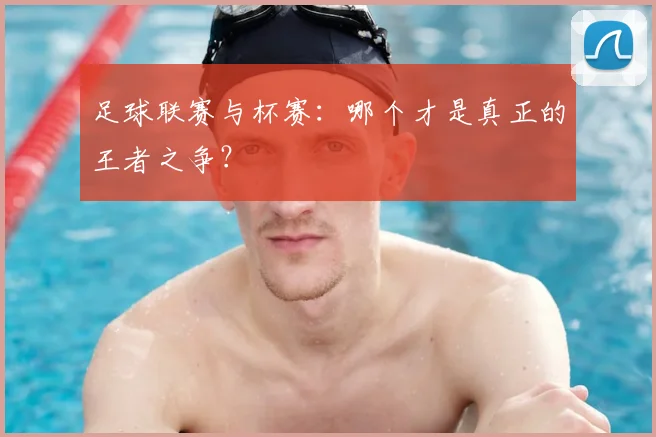 足球联赛与杯赛:哪个才是真正的王者之争?