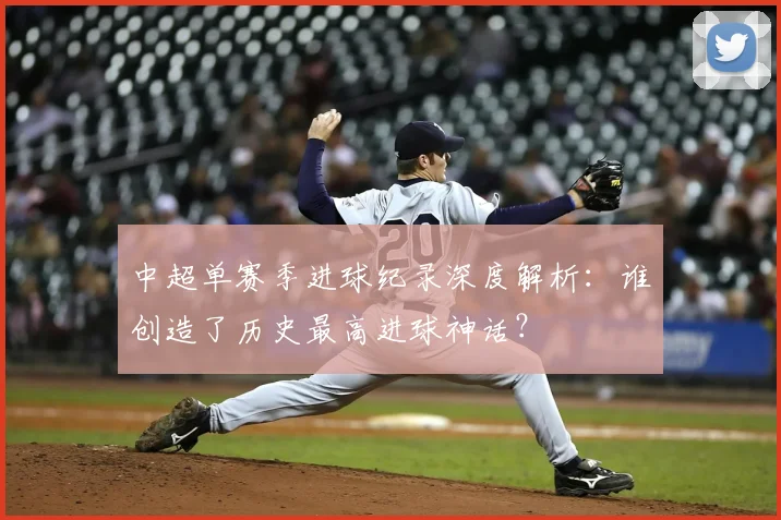 中超单赛季进球纪录深度解析:谁创造了历史最高进球神话?