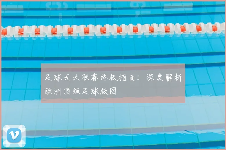 足球五大联赛终极指南:深度解析欧洲顶级足球版图