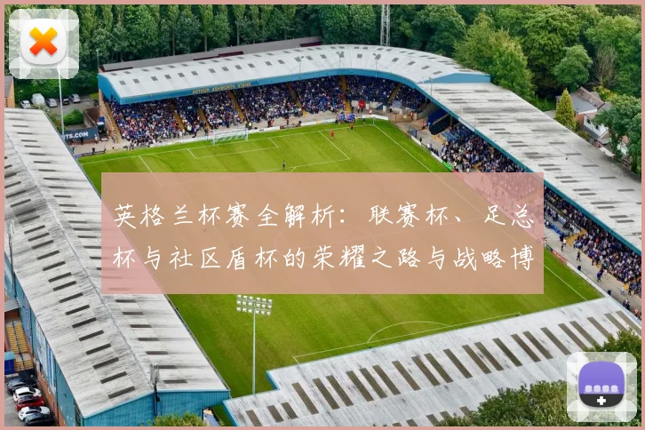 英格兰杯赛全解析:联赛杯、足总杯与社区盾杯的荣耀之路与战略博弈