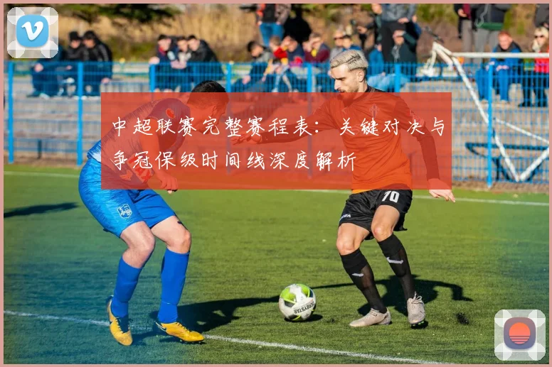 中超联赛完整赛程表:关键对决与争冠保级时间线深度解析