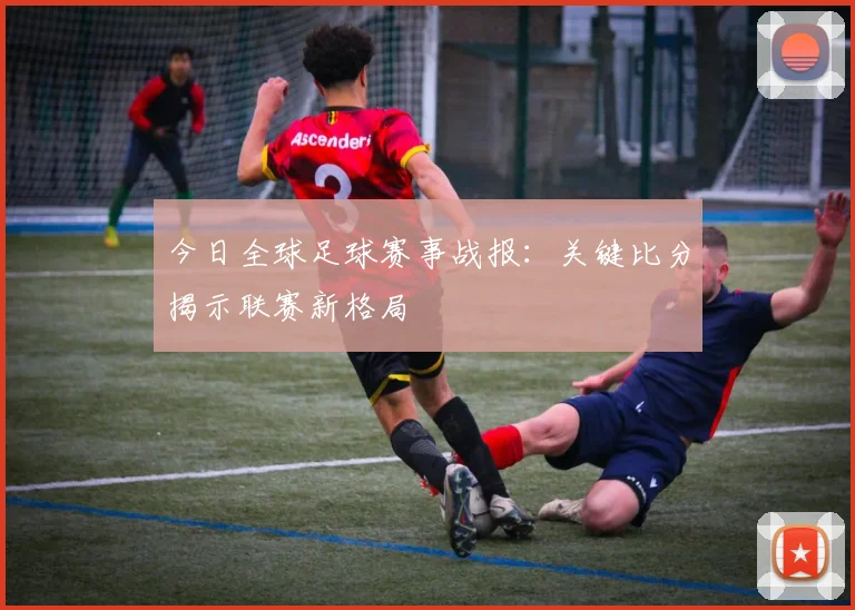 今日全球足球赛事战报:关键比分揭示联赛新格局