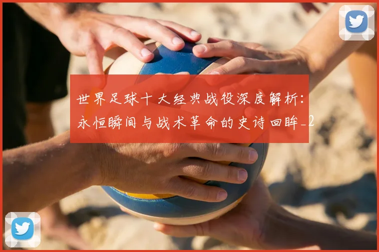 世界足球十大经典战役深度解析:永恒瞬间与战术革命的史诗回眸_20260609201405