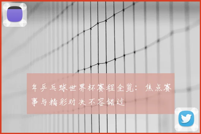 年乒乓球世界杯赛程全览:焦点赛事与精彩对决不容错过