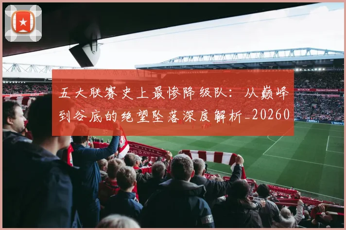 五大联赛史上最惨降级队:从巅峰到谷底的绝望坠落深度解析_20260611141026