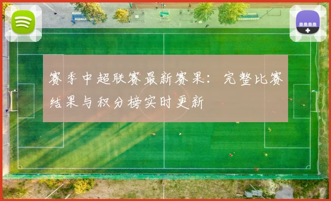 赛季中超联赛最新赛果:完整比赛结果与积分榜实时更新